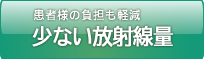 患者様の負担も軽減！少ない放射線量